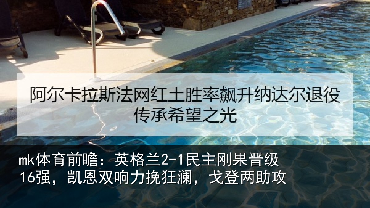 mk体育前瞻：英格兰2-1民主刚果晋级16强，凯恩双响力挽狂澜，戈登两助攻