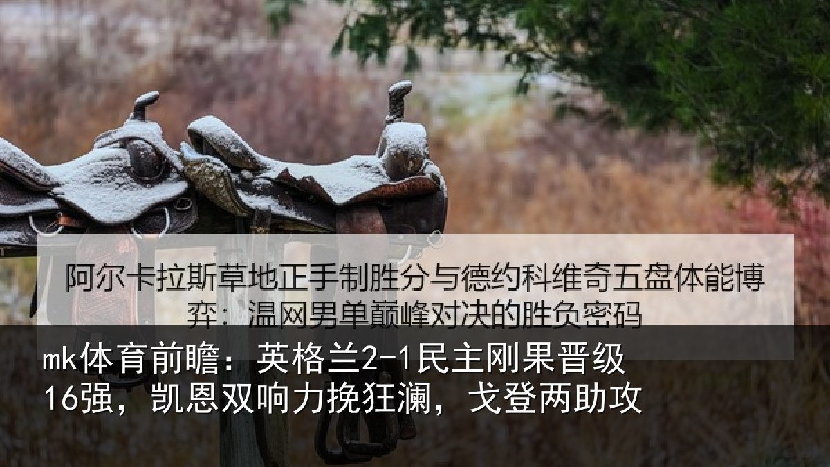 mk体育前瞻：英格兰2-1民主刚果晋级16强，凯恩双响力挽狂澜，戈登两助攻