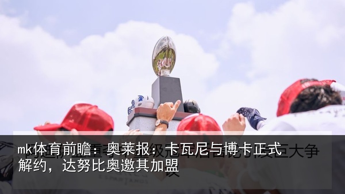 mk体育前瞻：奥莱报：卡瓦尼与博卡正式解约，达努比奥邀其加盟
