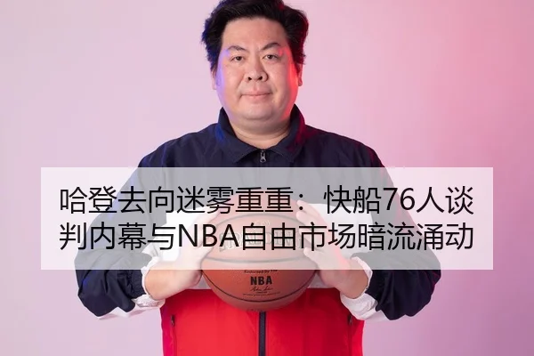 哈登去向迷雾重重：快船76人谈判内幕与NBA自由市场暗流涌动