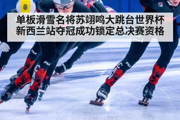 单板滑雪名将苏翊鸣大跳台世界杯新西兰站夺冠成功锁定总决赛资格
