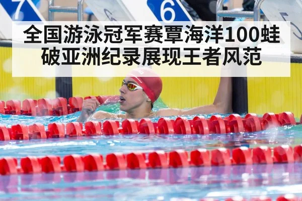 全国游泳冠军赛覃海洋100蛙破亚洲纪录展现王者风范