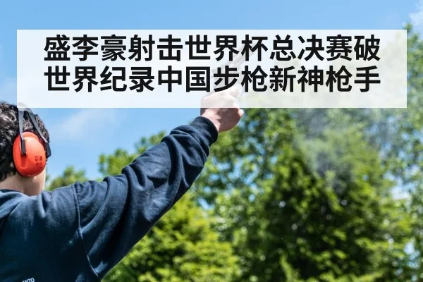 盛李豪射击世界杯总决赛破世界纪录中国步枪新神枪手