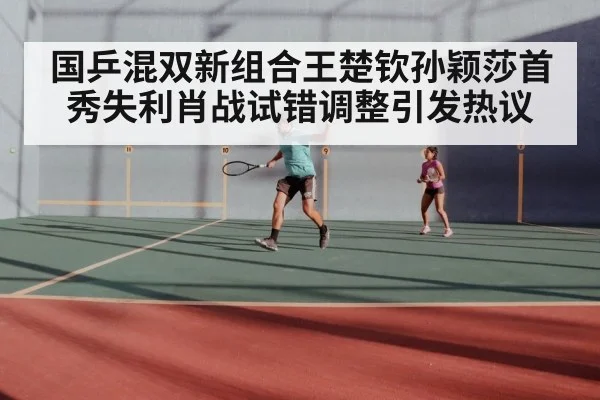 国乒混双新组合王楚钦孙颖莎首秀失利肖战试错调整引发热议