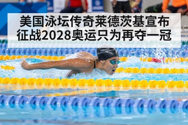美国泳坛传奇莱德茨基宣布征战2028奥运只为再夺一冠