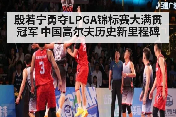 殷若宁勇夺LPGA锦标赛大满贯冠军 中国高尔夫历史新里程碑
