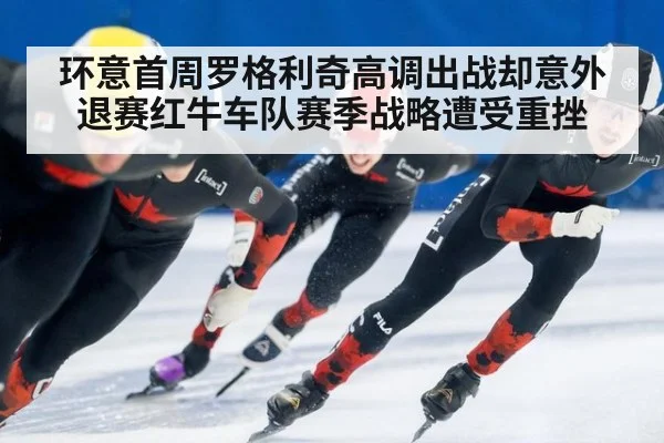 环意首周罗格利奇高调出战却意外退赛红牛车队赛季战略遭受重挫